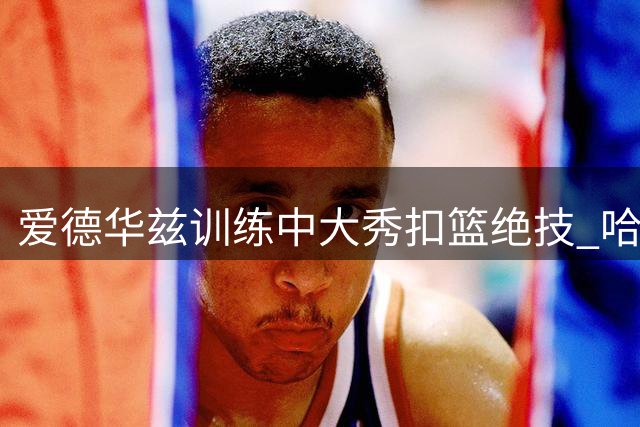 爱德华兹训练中大秀扣篮绝技 哈利伯顿幽默回应